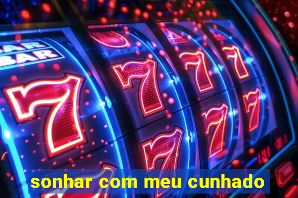 sonhar com meu cunhado